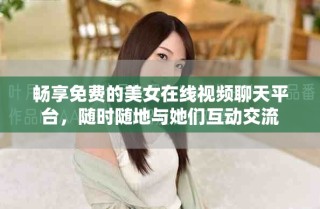 畅享免费的美女在线视频聊天平台，随时随地与她们互动交流