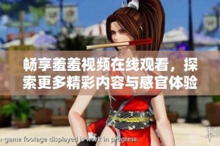 畅享羞羞视频在线观看，探索更多精彩内容与感官体验的乐趣