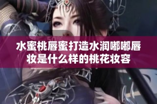 水蜜桃唇蜜打造水润嘟嘟唇妆是什么样的桃花妆容