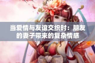 当爱情与友谊交织时：朋友的妻子带来的复杂情感