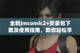 全新jmcomic2+安装包下载及使用指南，助你轻松享受漫画乐趣