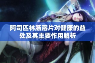 阿司匹林肠溶片对健康的益处及其主要作用解析