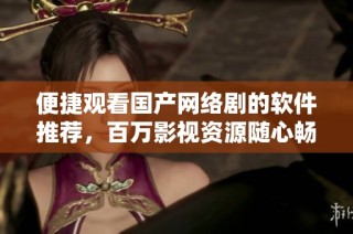 便捷观看国产网络剧的软件推荐，百万影视资源随心畅享