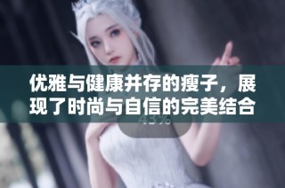 优雅与健康并存的瘦子，展现了时尚与自信的完美结合