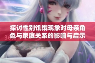探讨性别饥饿现象对母亲角色与家庭关系的影响与启示