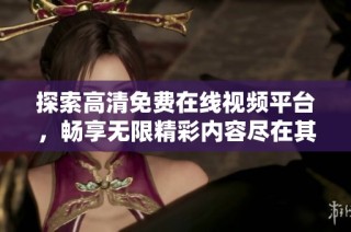 探索高清免费在线视频平台，畅享无限精彩内容尽在其中