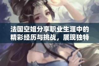 法国空姐分享职业生涯中的精彩经历与挑战，展现独特空中生活