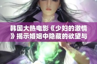 韩国大热电影《少妇的激情》揭示婚姻中隐藏的欲望与冲突