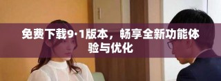 免费下载9·1版本，畅享全新功能体验与优化