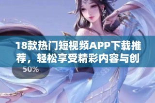 18款热门短视频APP下载推荐，轻松享受精彩内容与创作乐趣