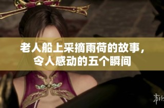 老人船上采摘雨荷的故事，令人感动的五个瞬间