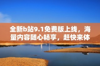 全新b站9.1免费版上线，海量内容随心畅享，赶快来体验吧！