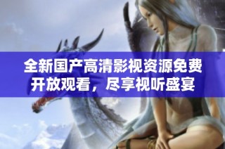 全新国产高清影视资源免费开放观看，尽享视听盛宴