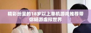 精彩纷呈的18岁以上单机游戏推荐带你畅游虚拟世界