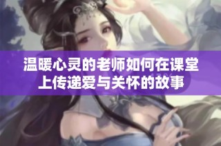 温暖心灵的老师如何在课堂上传递爱与关怀的故事