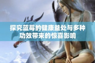 探究蓝莓的健康益处与多种功效带来的惊喜影响