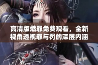 高清版燃罪免费观看，全新视角透视罪与罚的深层内涵