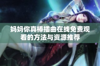 妈妈你真棒插曲在线免费观看的方法与资源推荐