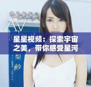 星星视频：探索宇宙之美，带你感受星河的魅力与奇迹