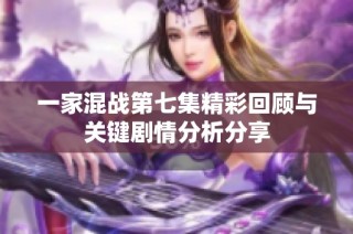 一家混战第七集精彩回顾与关键剧情分析分享