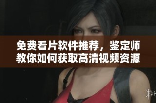 免费看片软件推荐，鉴定师教你如何获取高清视频资源