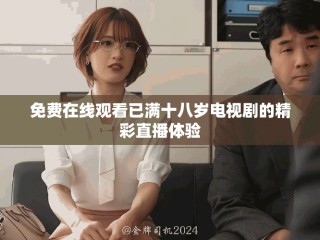 免费在线观看已满十八岁电视剧的精彩直播体验