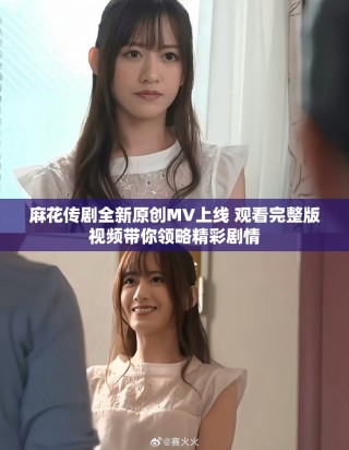 麻花传剧全新原创MV上线 观看完整版视频带你领略精彩剧情