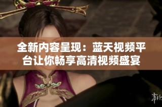 全新内容呈现：蓝天视频平台让你畅享高清视频盛宴