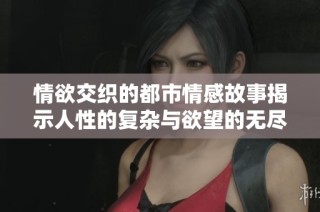 情欲交织的都市情感故事揭示人性的复杂与欲望的无尽追寻