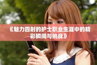 《魅力四射的护士职业生涯中的精彩瞬间与挑战》