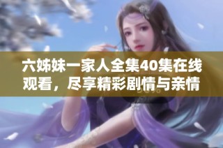 六姊妹一家人全集40集在线观看，尽享精彩剧情与亲情互动