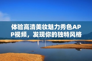 体验高清美妆魅力秀色APP视频，发现你的独特风格与灵感