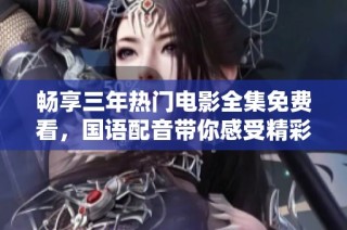 畅享三年热门电影全集免费看，国语配音带你感受精彩剧情