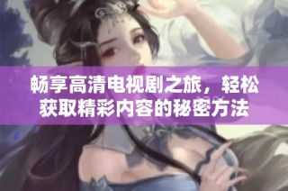 畅享高清电视剧之旅，轻松获取精彩内容的秘密方法