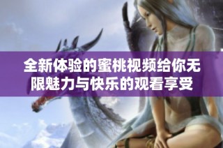 全新体验的蜜桃视频给你无限魅力与快乐的观看享受
