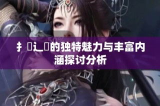扌喿辶畐的独特魅力与丰富内涵探讨分析
