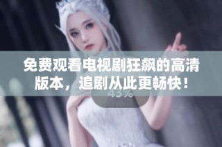 免费观看电视剧狂飙的高清版本，追剧从此更畅快！