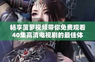 畅享菠萝视频带你免费观看40集高清电视剧的最佳体验