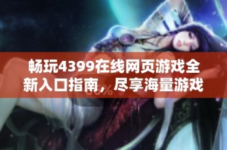 畅玩4399在线网页游戏全新入口指南，尽享海量游戏体验