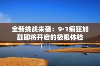 全新挑战来袭：9·1疯狂加载即将开启的极限体验