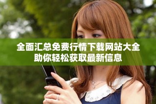全面汇总免费行情下载网站大全助你轻松获取最新信息