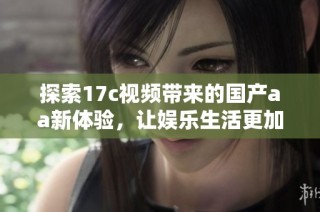 探索17c视频带来的国产aa新体验，让娱乐生活更加丰富多彩