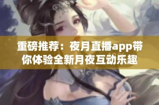 重磅推荐：夜月直播app带你体验全新月夜互动乐趣