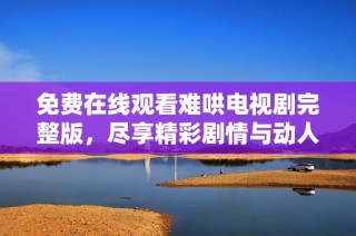 免费在线观看难哄电视剧完整版，尽享精彩剧情与动人故事体验