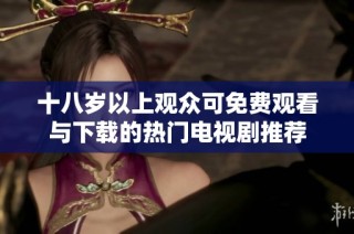 十八岁以上观众可免费观看与下载的热门电视剧推荐