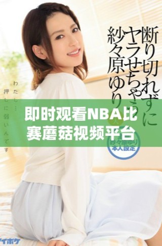 即时观看NBA比赛蘑菇视频平台为您带来精彩赛程回放与分析