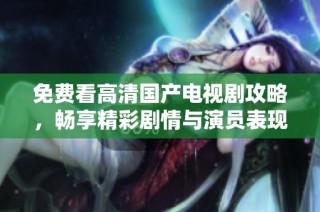 免费看高清国产电视剧攻略，畅享精彩剧情与演员表现