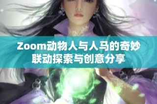 Zoom动物人与人马的奇妙联动探索与创意分享