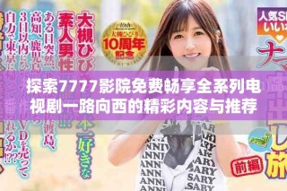 探索7777影院免费畅享全系列电视剧一路向西的精彩内容与推荐