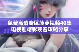 免费高清专区菠萝视频40集电视剧精彩观看攻略分享